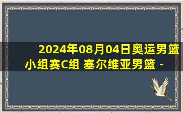 2024年08月04日奥运男篮小组赛C组 塞尔维亚男篮 - 南苏丹男篮 全场录像